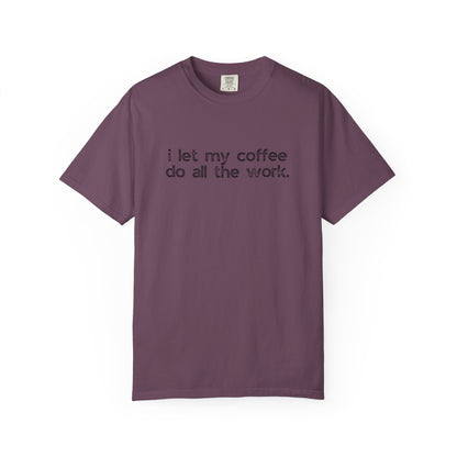I Let My Coffee Do the Work :: Funny Caffeine Addict Tee :: Caffeine Lover Gift :: Tired Mom Graphic T-shirt :: Real Life Women's Comfort Tee