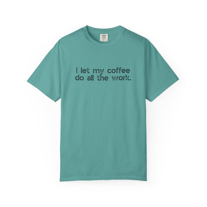 I Let My Coffee Do the Work :: Funny Caffeine Addict Tee :: Caffeine Lover Gift :: Tired Mom Graphic T-shirt :: Real Life Women's Comfort Tee
