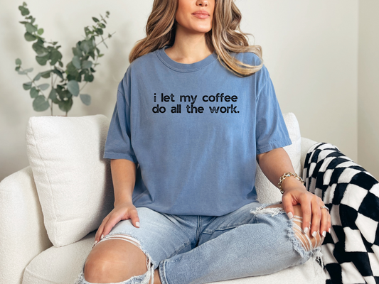 I Let My Coffee Do the Work :: Funny Caffeine Addict Tee :: Caffeine Lover Gift :: Tired Mom Graphic T-shirt :: Real Life Women's Comfort Tee