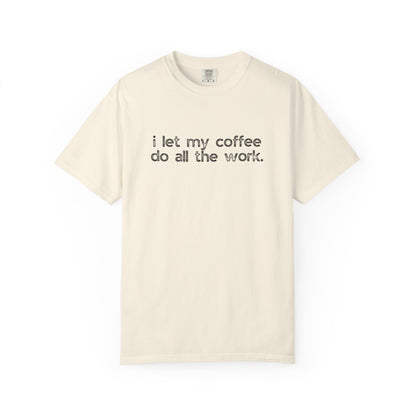 I Let My Coffee Do the Work :: Funny Caffeine Addict Tee :: Caffeine Lover Gift :: Tired Mom Graphic T-shirt :: Real Life Women's Comfort Tee